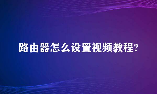 路由器怎么设置视频教程?