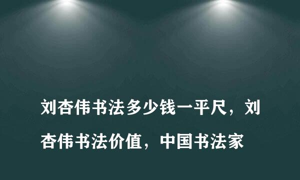 
刘杏伟书法多少钱一平尺，刘杏伟书法价值，中国书法家
