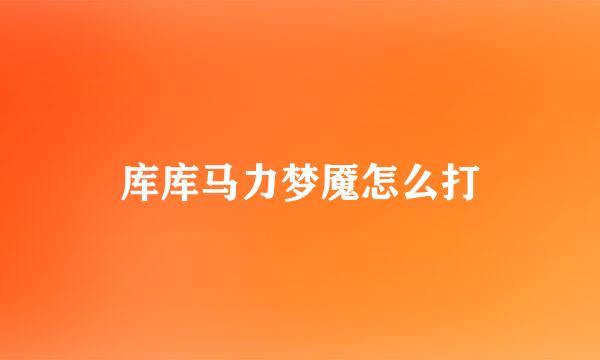 库库马力梦魇怎么打