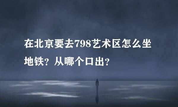 在北京要去798艺术区怎么坐地铁？从哪个口出？