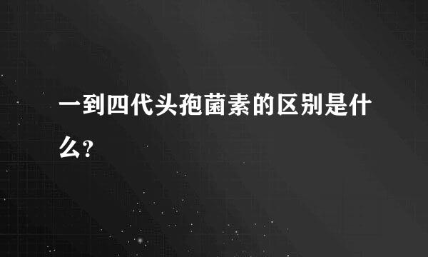 一到四代头孢菌素的区别是什么？