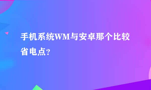 手机系统WM与安卓那个比较省电点？