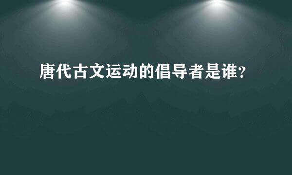 唐代古文运动的倡导者是谁？