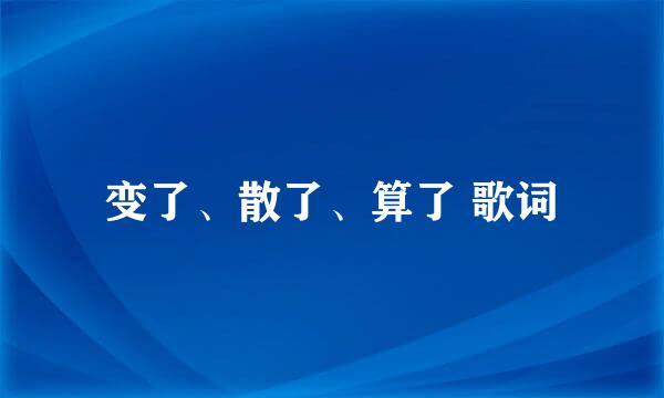 变了、散了、算了 歌词