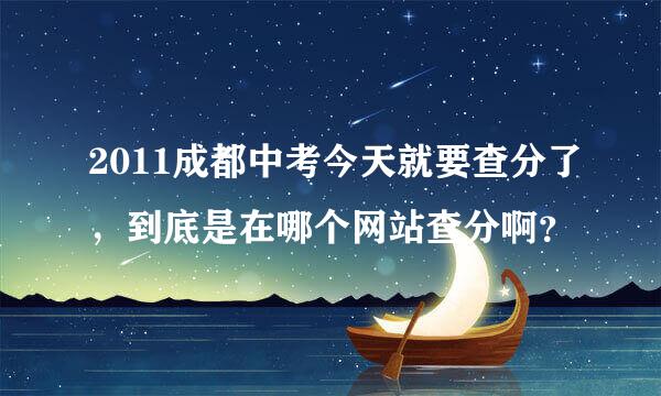 2011成都中考今天就要查分了，到底是在哪个网站查分啊？