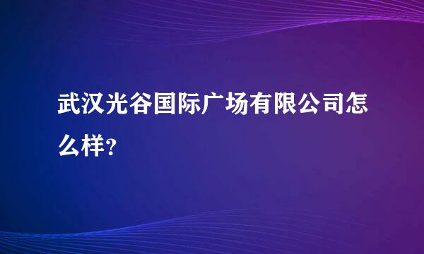 武汉光谷国际广场有限公司怎么样？