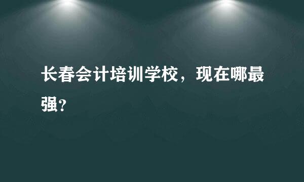 长春会计培训学校，现在哪最强？