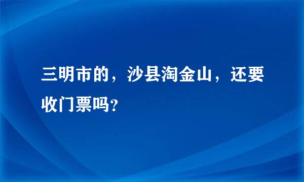 三明市的，沙县淘金山，还要收门票吗？