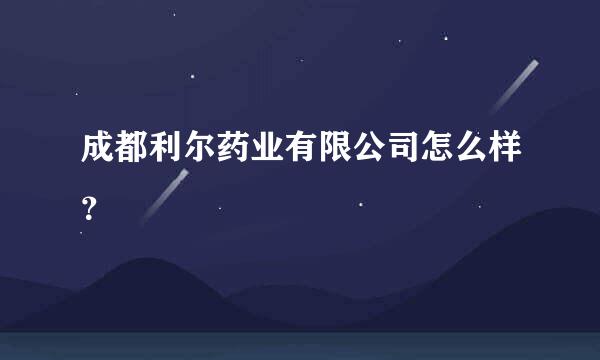 成都利尔药业有限公司怎么样？