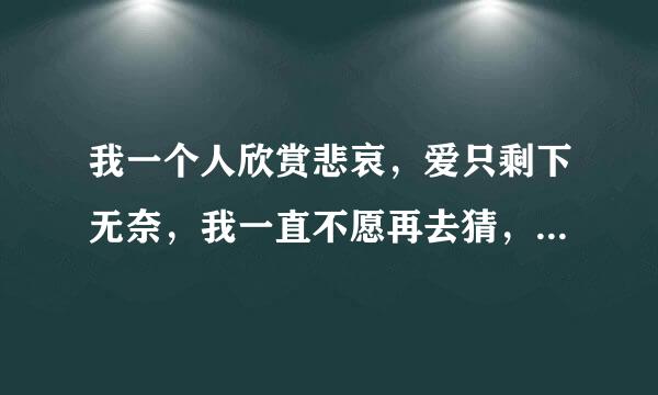 我一个人欣赏悲哀，爱只剩下无奈，我一直不愿再去猜，尽管受了伤。