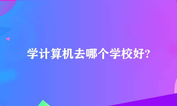 学计算机去哪个学校好?