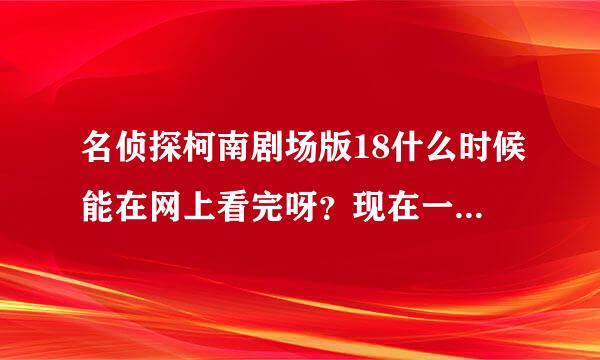 名侦探柯南剧场版18什么时候能在网上看完呀？现在一直在更新 可都是预告 说19号就可以看到