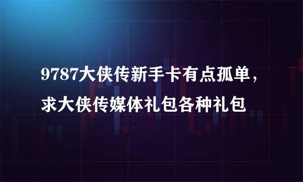 9787大侠传新手卡有点孤单，求大侠传媒体礼包各种礼包