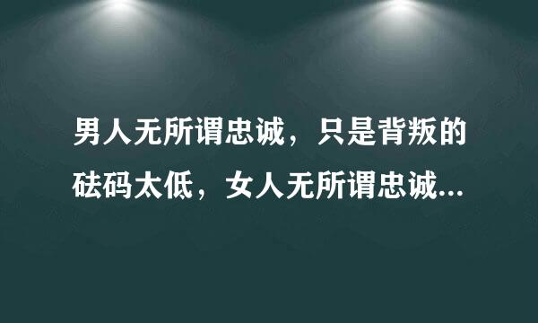 男人无所谓忠诚，只是背叛的砝码太低，女人无所谓忠诚，只是诱惑不够。