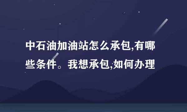 中石油加油站怎么承包,有哪些条件。我想承包,如何办理