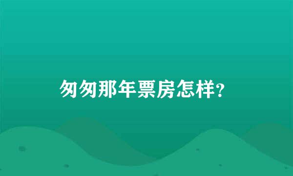 匆匆那年票房怎样？