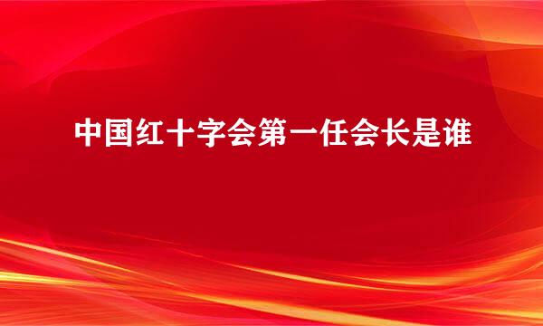 中国红十字会第一任会长是谁