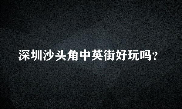 深圳沙头角中英街好玩吗？