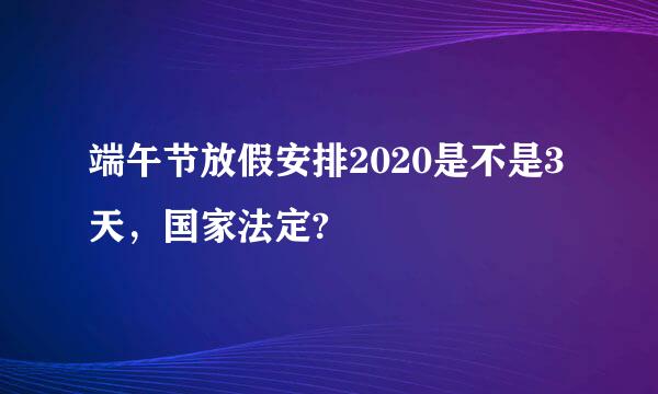 端午节放假安排2020是不是3天，国家法定?