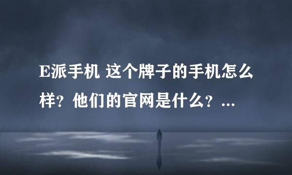 E派手机 这个牌子的手机怎么样？他们的官网是什么？价格怎么样？是不是智能手机