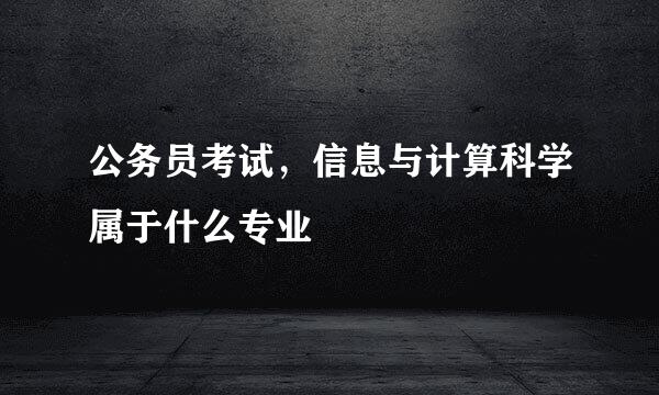 公务员考试，信息与计算科学属于什么专业