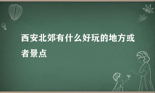 西安北郊有什么好玩的地方或者景点