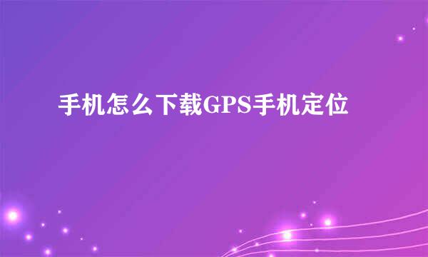 手机怎么下载GPS手机定位