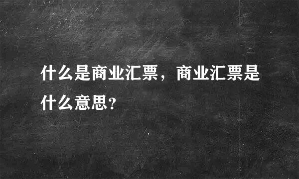 什么是商业汇票，商业汇票是什么意思？