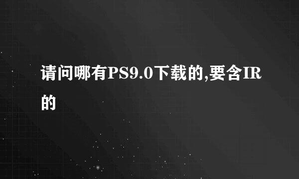 请问哪有PS9.0下载的,要含IR的