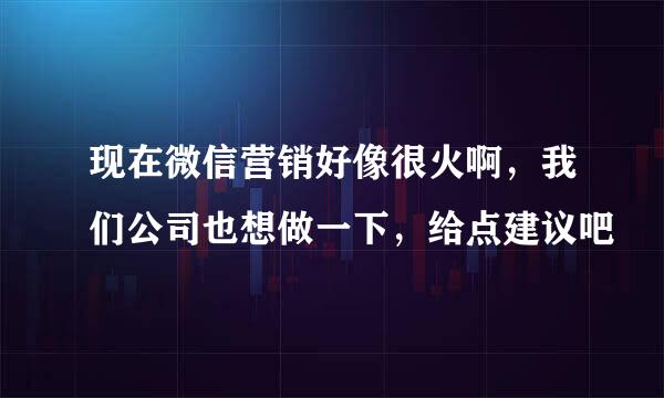 现在微信营销好像很火啊，我们公司也想做一下，给点建议吧