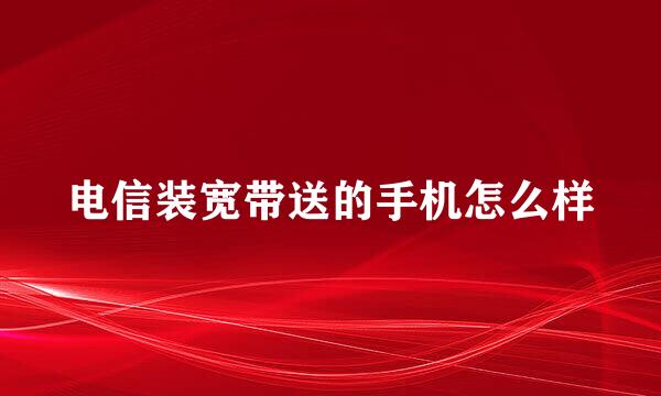 电信装宽带送的手机怎么样