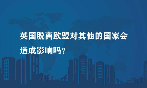 英国脱离欧盟对其他的国家会造成影响吗？