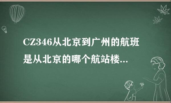 CZ346从北京到广州的航班 是从北京的哪个航站楼登机啊？大神们帮帮忙