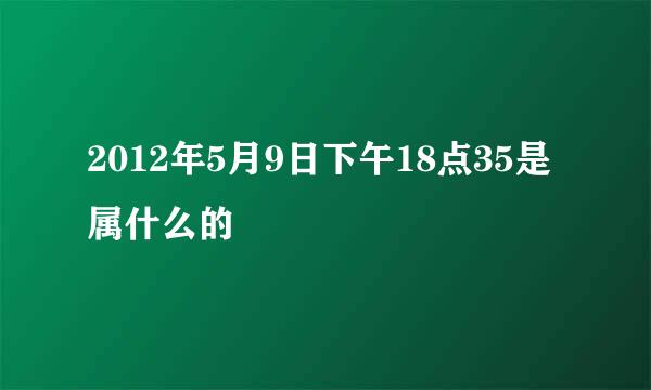 2012年5月9日下午18点35是属什么的