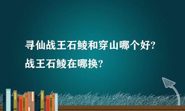 寻仙战王石鲮和穿山哪个好?战王石鲮在哪换?