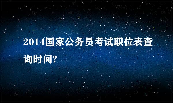 2014国家公务员考试职位表查询时间?