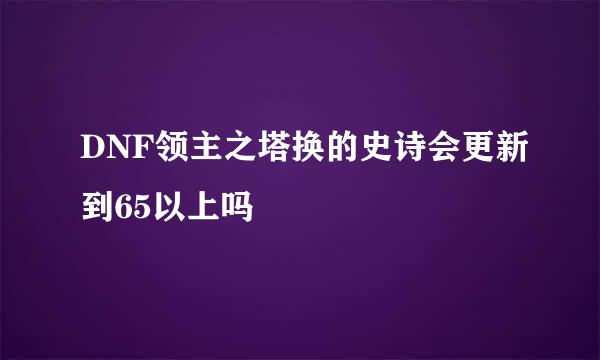 DNF领主之塔换的史诗会更新到65以上吗