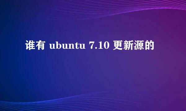 谁有 ubuntu 7.10 更新源的