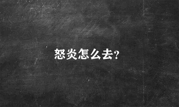 怒炎怎么去？