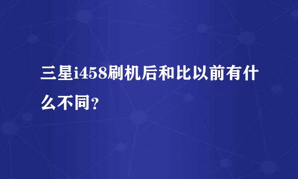 三星i458刷机后和比以前有什么不同？