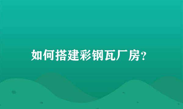 如何搭建彩钢瓦厂房？