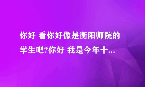 你好 看你好像是衡阳师院的学生吧?你好 我是今年十月份有事要去贵校 想了解有关贵校的一些情况