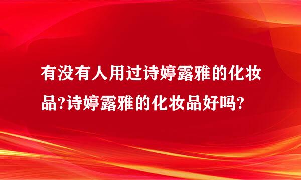 有没有人用过诗婷露雅的化妆品?诗婷露雅的化妆品好吗?