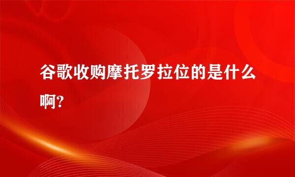 谷歌收购摩托罗拉位的是什么啊?