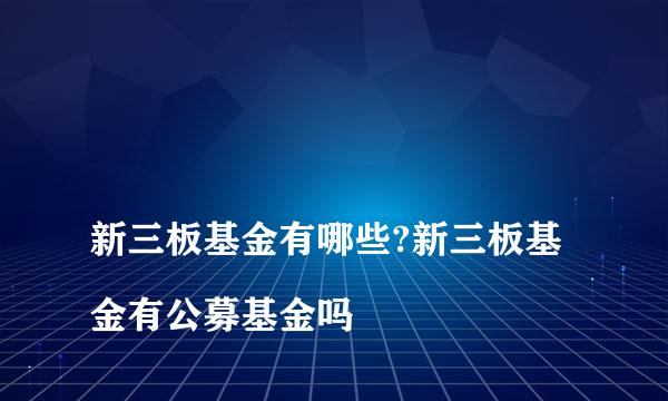 
新三板基金有哪些?新三板基金有公募基金吗
