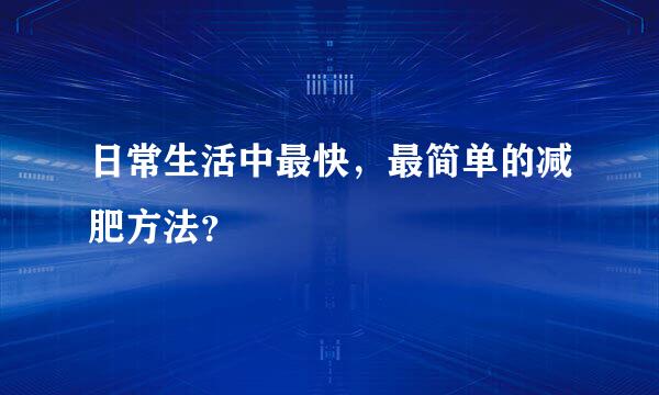 日常生活中最快，最简单的减肥方法？