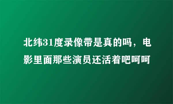 北纬31度录像带是真的吗，电影里面那些演员还活着吧呵呵