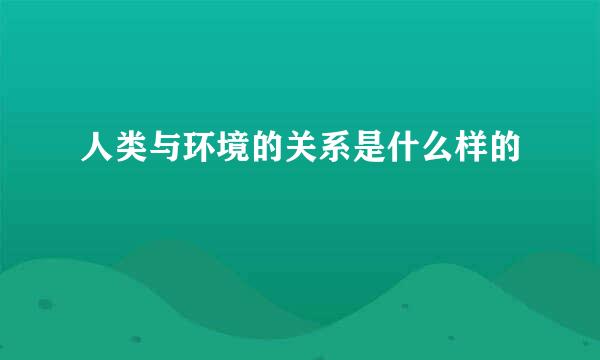 人类与环境的关系是什么样的