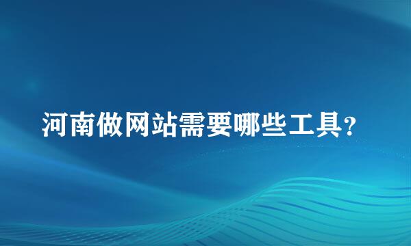 河南做网站需要哪些工具？