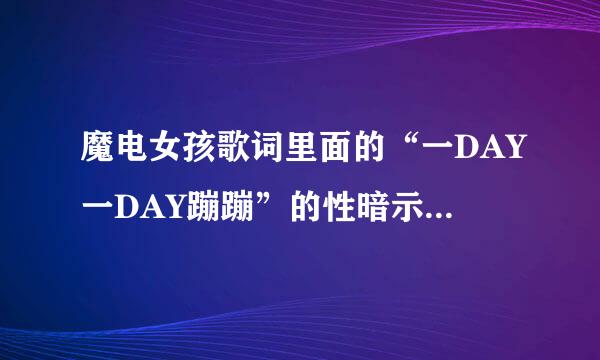 魔电女孩歌词里面的“一DAY一DAY蹦蹦”的性暗示是什么意思啊？